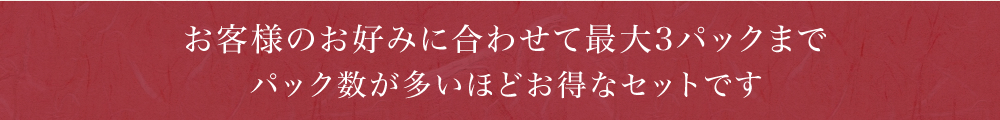 お客様のお好みに合わせて最大3パックまでパック数が多いほどお得なセットです