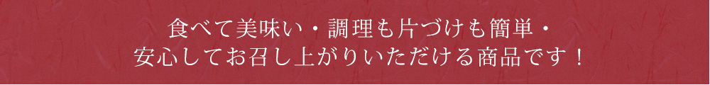 食べておいしく・調理も片づけも簡単・安心してお召し上がりいただける商品です！